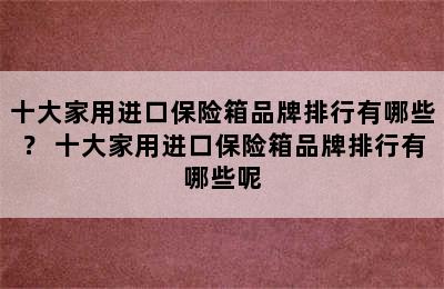 十大家用进口保险箱品牌排行有哪些？ 十大家用进口保险箱品牌排行有哪些呢